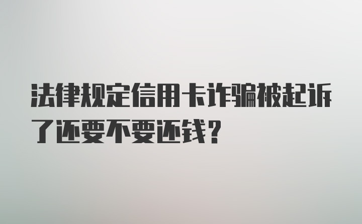 法律规定信用卡诈骗被起诉了还要不要还钱？