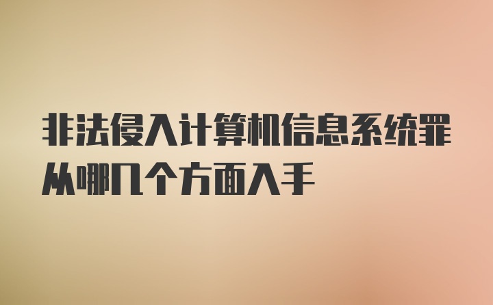 非法侵入计算机信息系统罪从哪几个方面入手