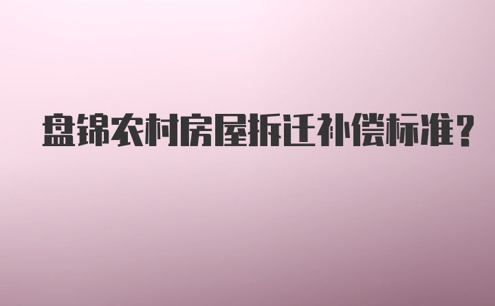 盘锦农村房屋拆迁补偿标准？