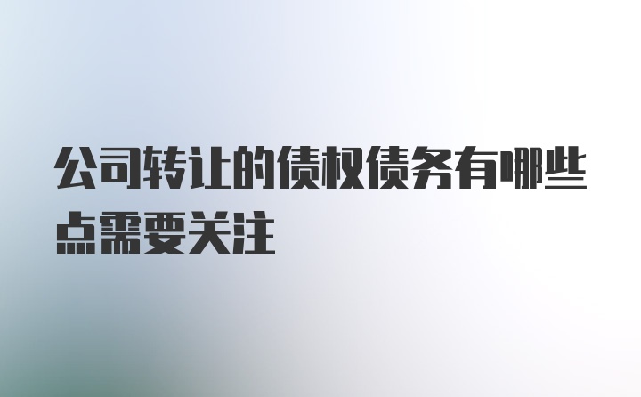 公司转让的债权债务有哪些点需要关注