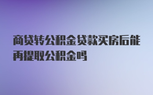 商贷转公积金贷款买房后能再提取公积金吗