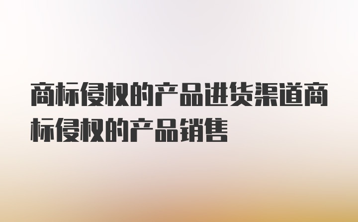 商标侵权的产品进货渠道商标侵权的产品销售