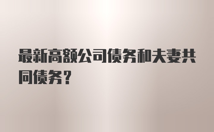 最新高额公司债务和夫妻共同债务？