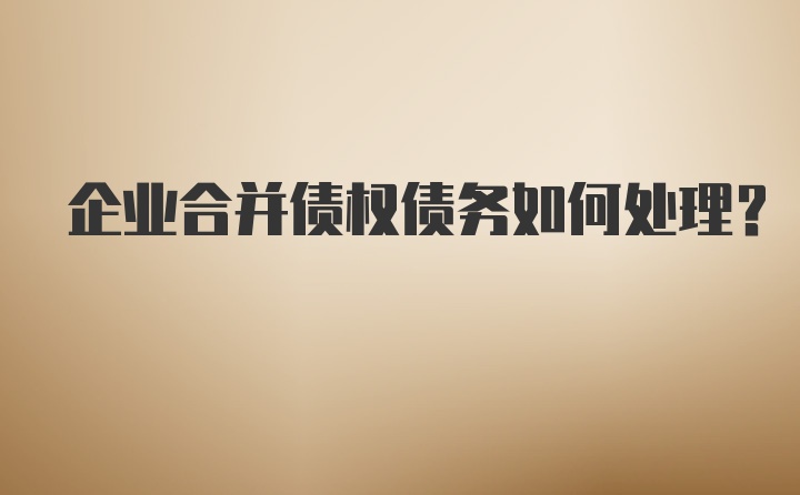 企业合并债权债务如何处理？