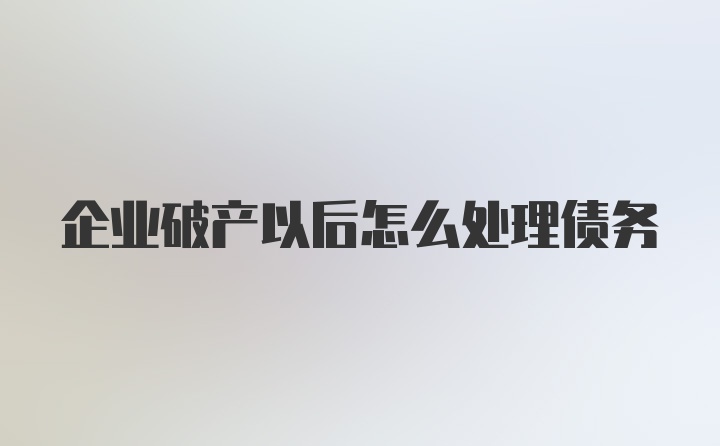 企业破产以后怎么处理债务