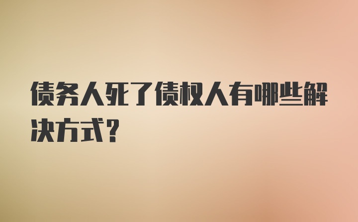 债务人死了债权人有哪些解决方式?