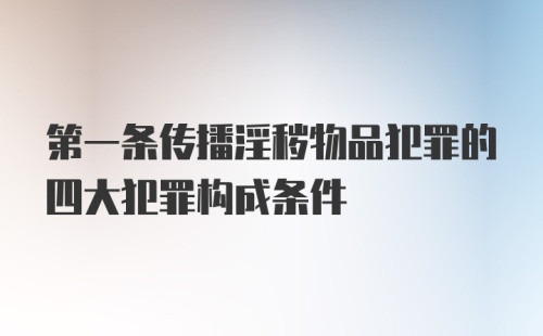 第一条传播淫秽物品犯罪的四大犯罪构成条件