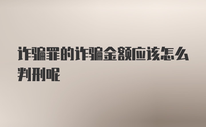 诈骗罪的诈骗金额应该怎么判刑呢