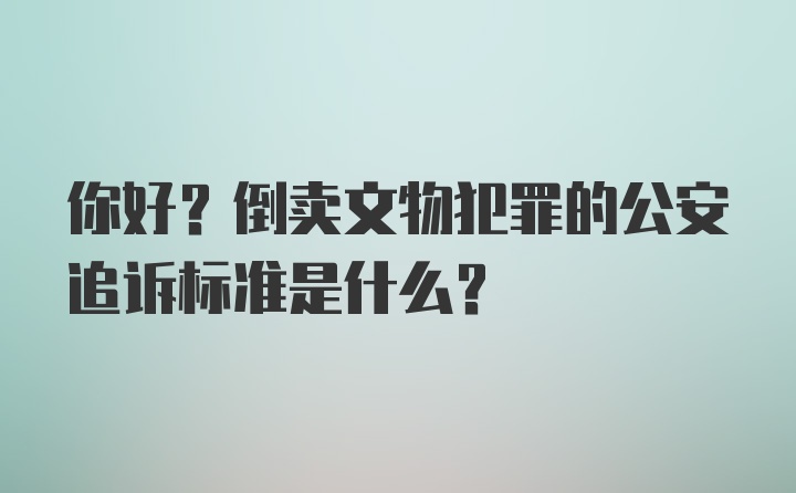 你好？倒卖文物犯罪的公安追诉标准是什么？