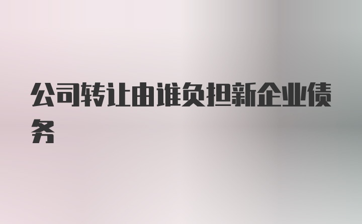 公司转让由谁负担新企业债务