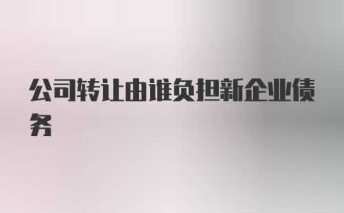 公司转让由谁负担新企业债务