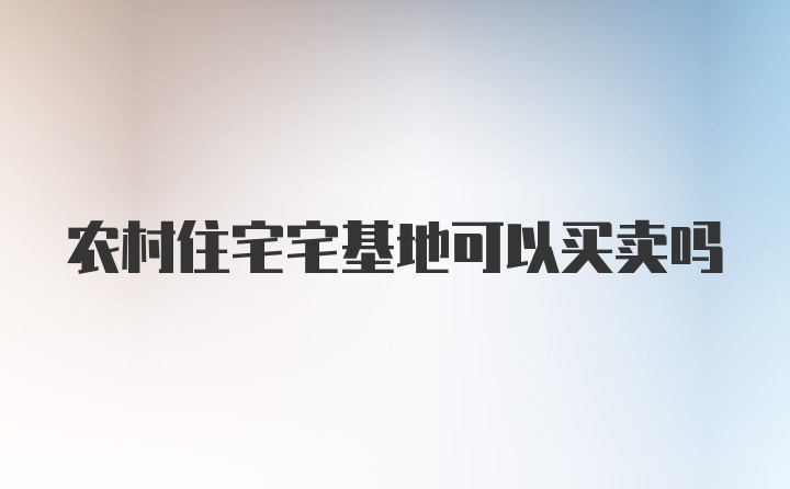 农村住宅宅基地可以买卖吗