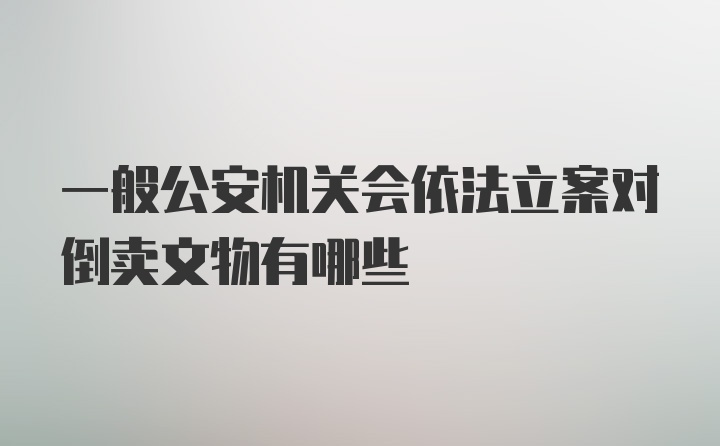 一般公安机关会依法立案对倒卖文物有哪些