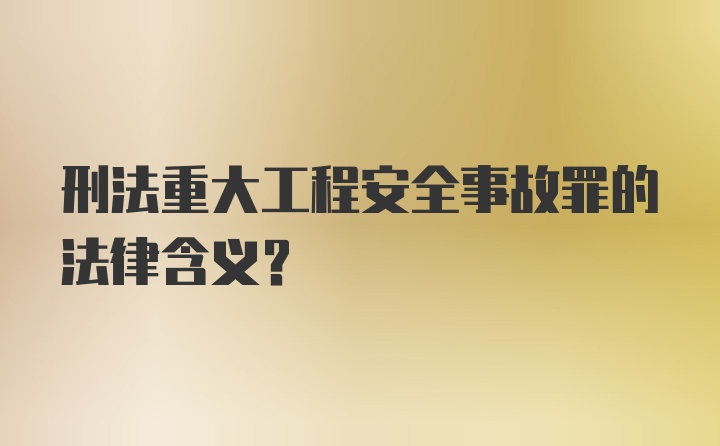 刑法重大工程安全事故罪的法律含义？