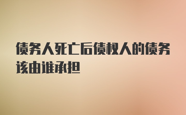 债务人死亡后债权人的债务该由谁承担