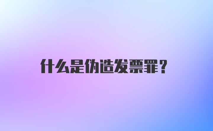 什么是伪造发票罪?