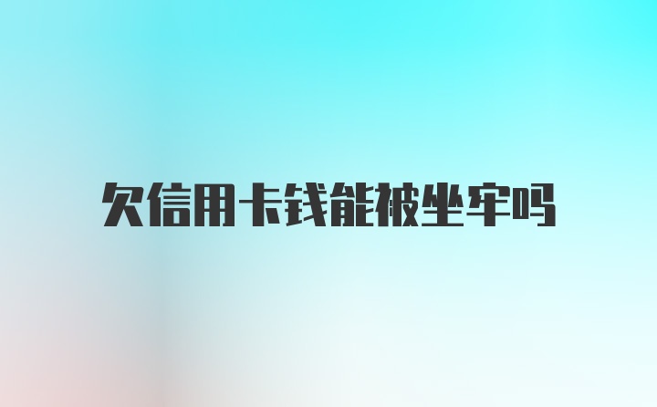 欠信用卡钱能被坐牢吗