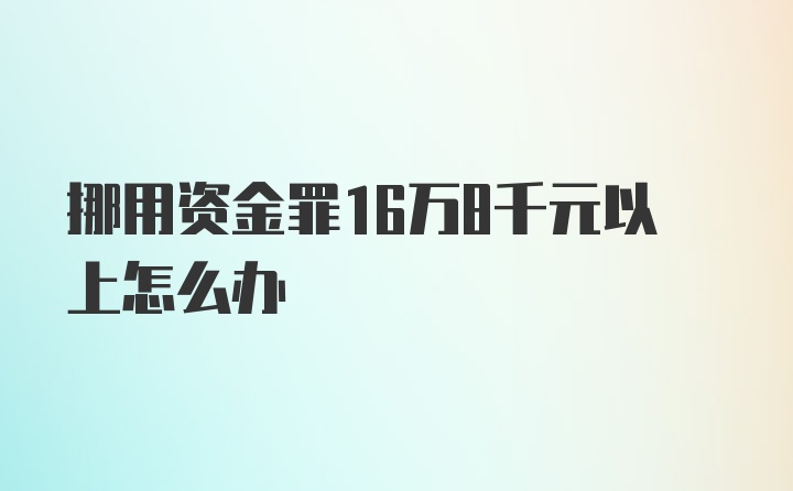 挪用资金罪16万8千元以上怎么办