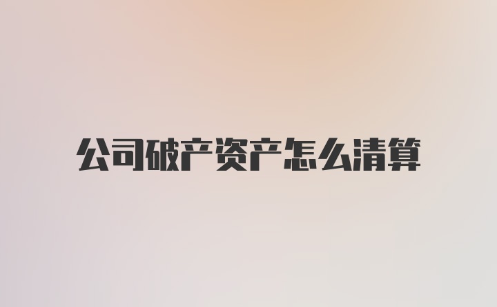 公司破产资产怎么清算