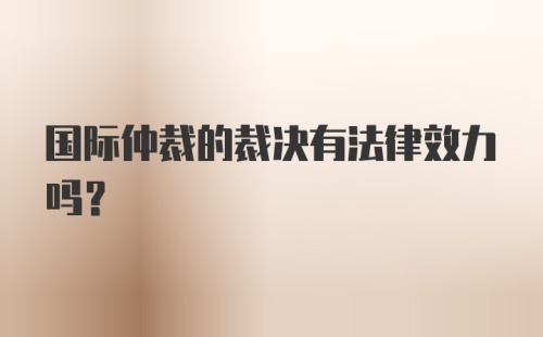 国际仲裁的裁决有法律效力吗？