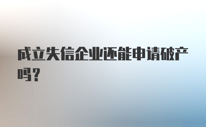 成立失信企业还能申请破产吗？