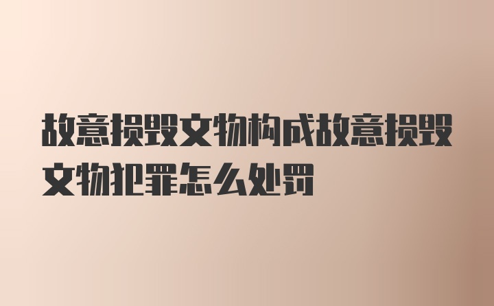 故意损毁文物构成故意损毁文物犯罪怎么处罚