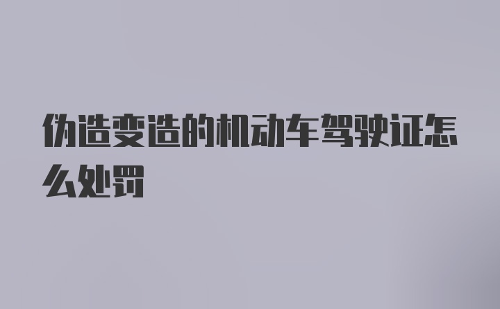 伪造变造的机动车驾驶证怎么处罚