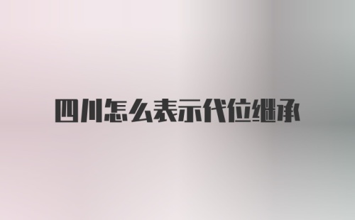 四川怎么表示代位继承