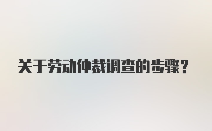 关于劳动仲裁调查的步骤？