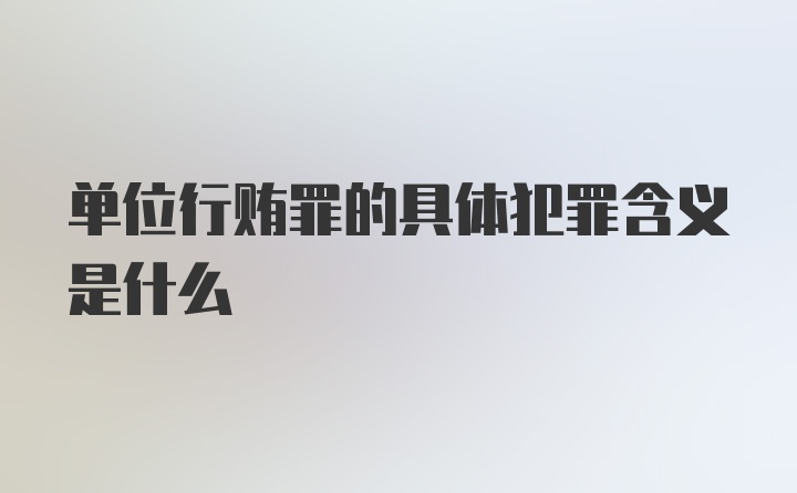 单位行贿罪的具体犯罪含义是什么