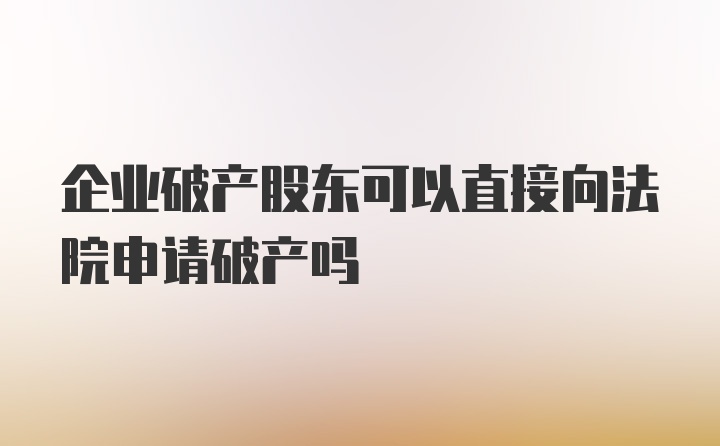 企业破产股东可以直接向法院申请破产吗