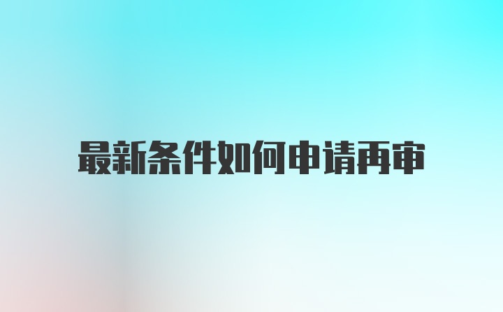 最新条件如何申请再审