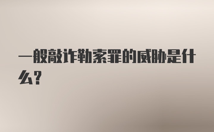 一般敲诈勒索罪的威胁是什么？