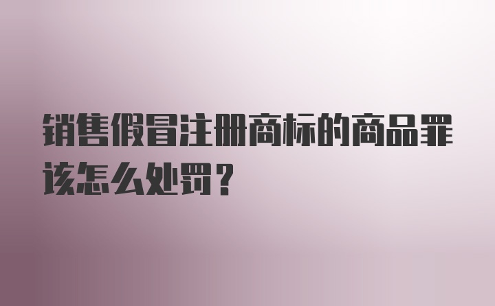 销售假冒注册商标的商品罪该怎么处罚？