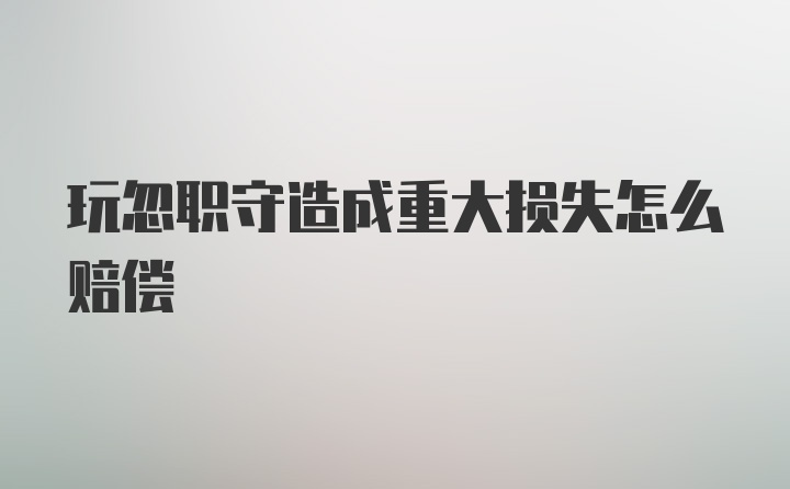 玩忽职守造成重大损失怎么赔偿