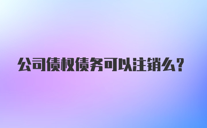 公司债权债务可以注销么？