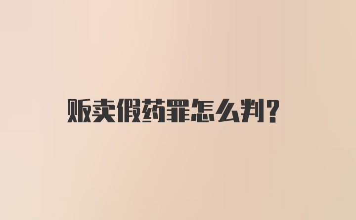 贩卖假药罪怎么判？