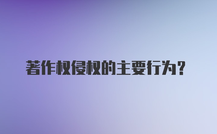 著作权侵权的主要行为？