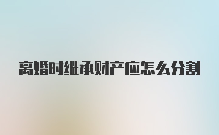 离婚时继承财产应怎么分割