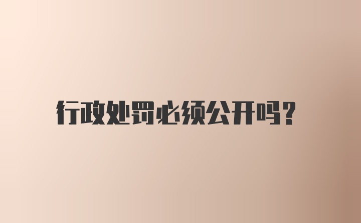 行政处罚必须公开吗？