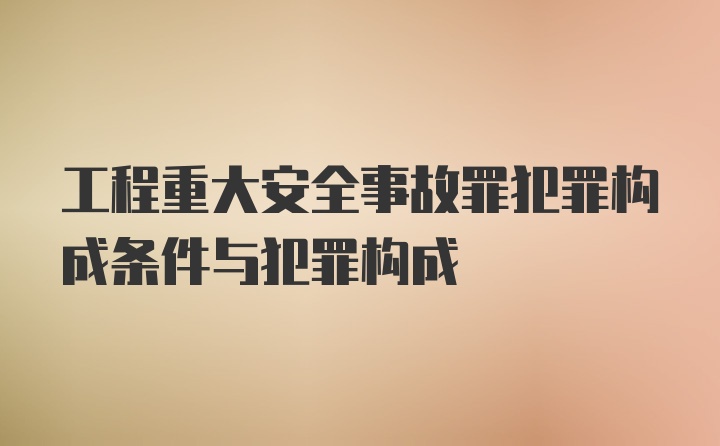 工程重大安全事故罪犯罪构成条件与犯罪构成