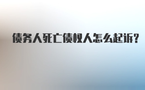 债务人死亡债权人怎么起诉？