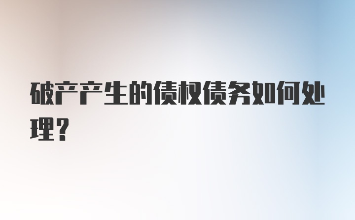 破产产生的债权债务如何处理？