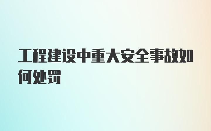 工程建设中重大安全事故如何处罚