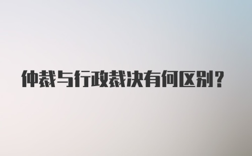 仲裁与行政裁决有何区别？