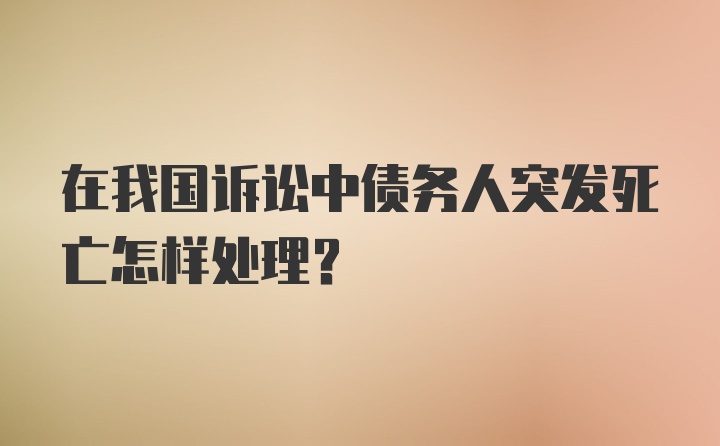 在我国诉讼中债务人突发死亡怎样处理？