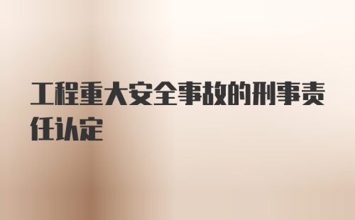 工程重大安全事故的刑事责任认定