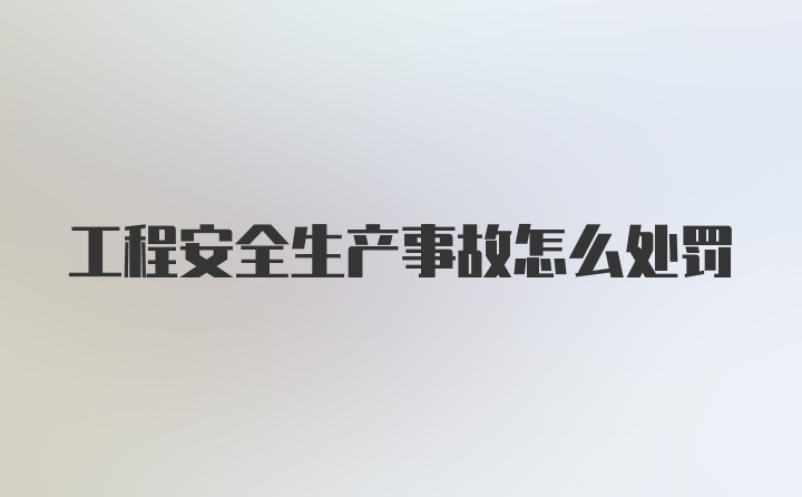 工程安全生产事故怎么处罚