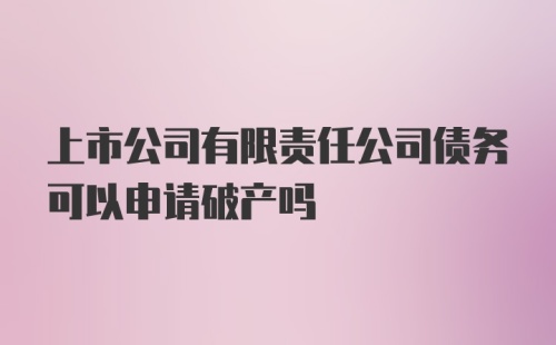 上市公司有限责任公司债务可以申请破产吗