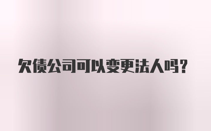 欠债公司可以变更法人吗？